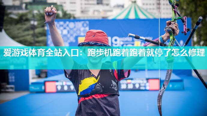 爱游戏体育全站入口：跑步机跑着跑着就停了怎么修理
