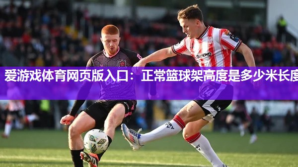 爱游戏体育网页版入口：正常篮球架高度是多少米长度