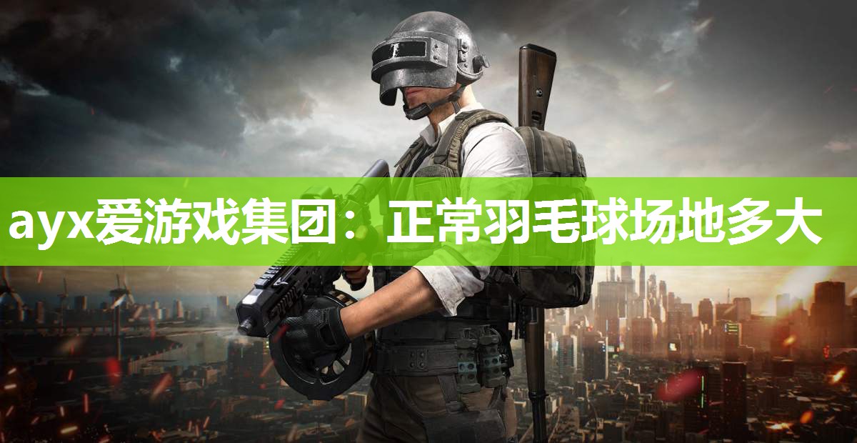 ayx爱游戏集团：正常羽毛球场地多大