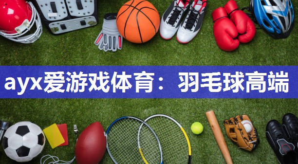 ayx爱游戏体育：羽毛球高端