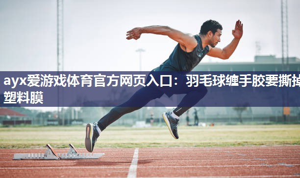 ayx爱游戏体育官方网页入口：羽毛球缠手胶要撕掉塑料膜