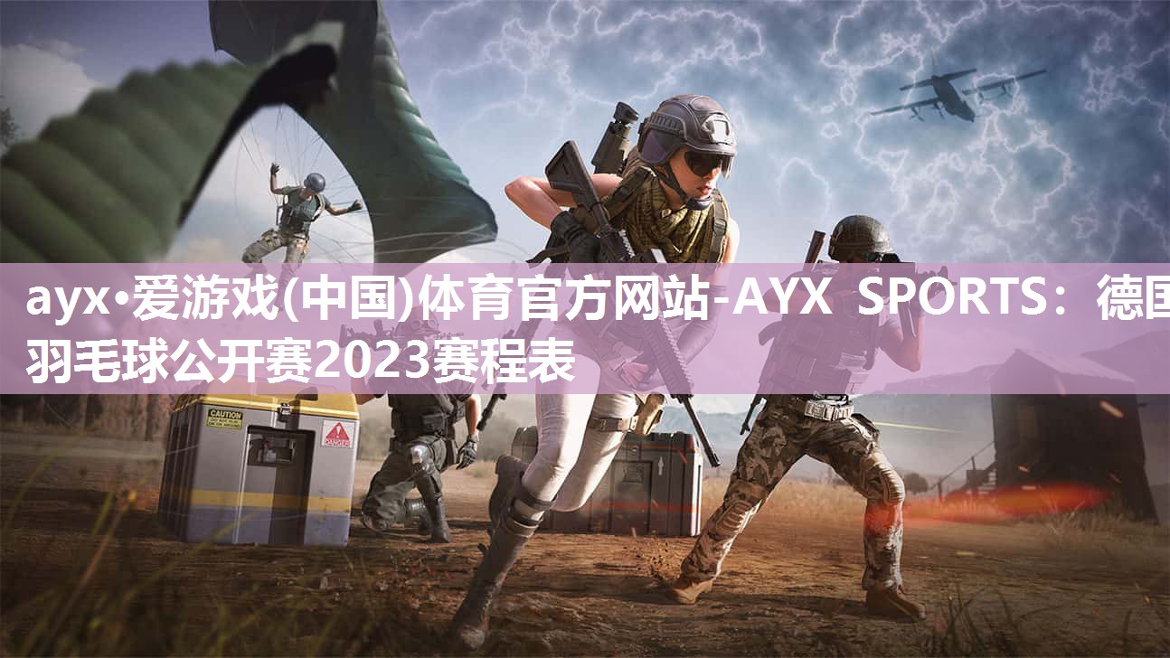 ayx·爱游戏(中国)体育官方网站-AYX SPORTS：德国羽毛球公开赛2023赛程表