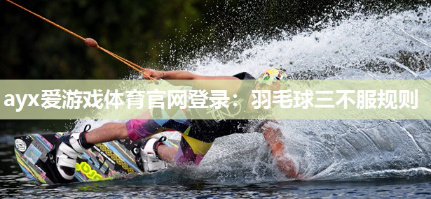 ayx爱游戏体育官网登录：羽毛球三不服规则