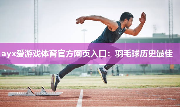 ayx爱游戏体育官方网页入口：羽毛球历史最佳