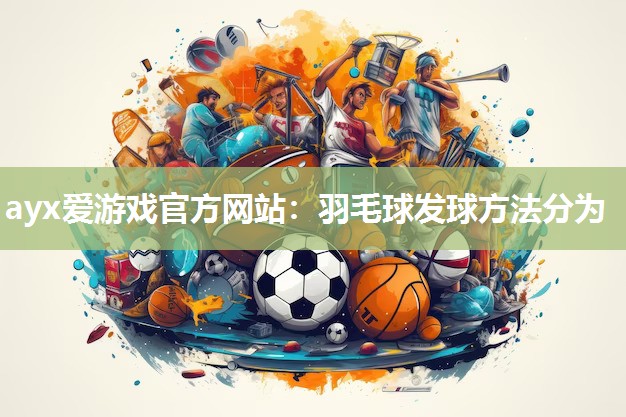 ayx爱游戏官方网站：羽毛球发球方法分为