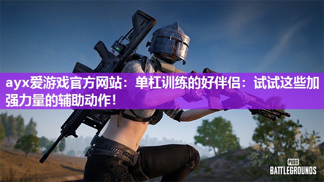 ayx爱游戏官方网站：单杠训练的好伴侣：试试这些加强力量的辅助动作！