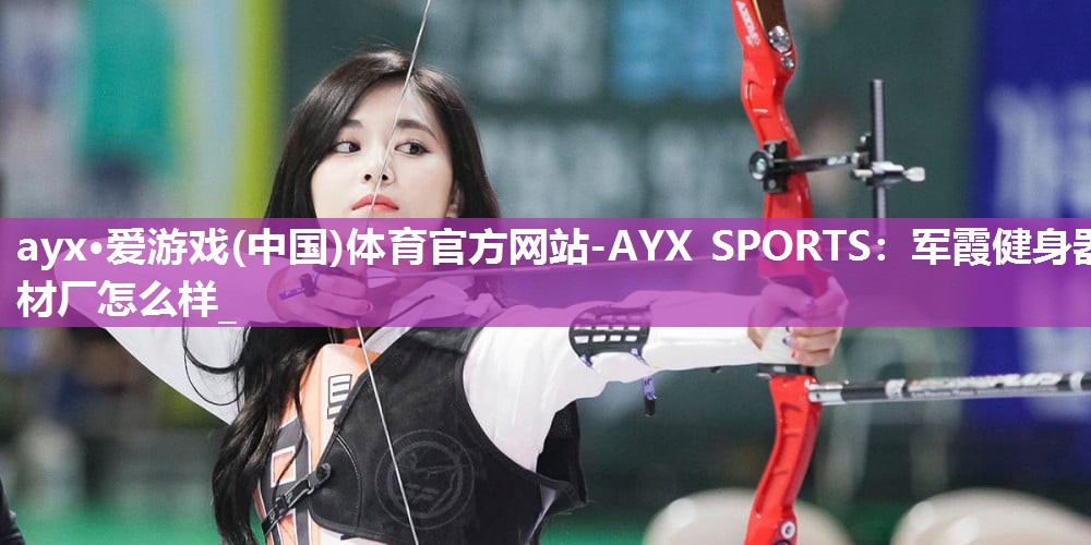 ayx·爱游戏(中国)体育官方网站-AYX SPORTS：军霞健身器材厂怎么样_