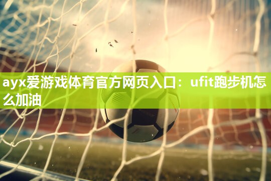 ayx爱游戏体育官方网页入口：ufit跑步机怎么加油
