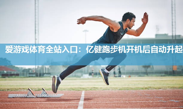 爱游戏体育全站入口：亿健跑步机开机后自动升起