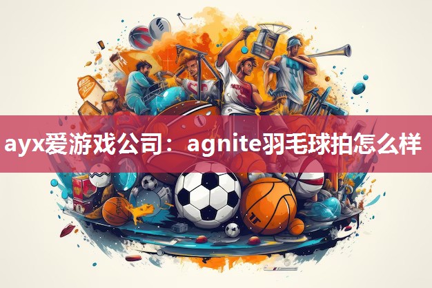 ayx爱游戏公司：agnite羽毛球拍怎么样