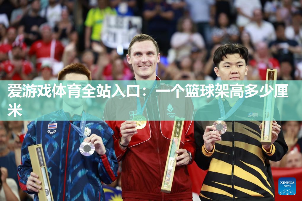 爱游戏体育全站入口：一个篮球架高多少厘米