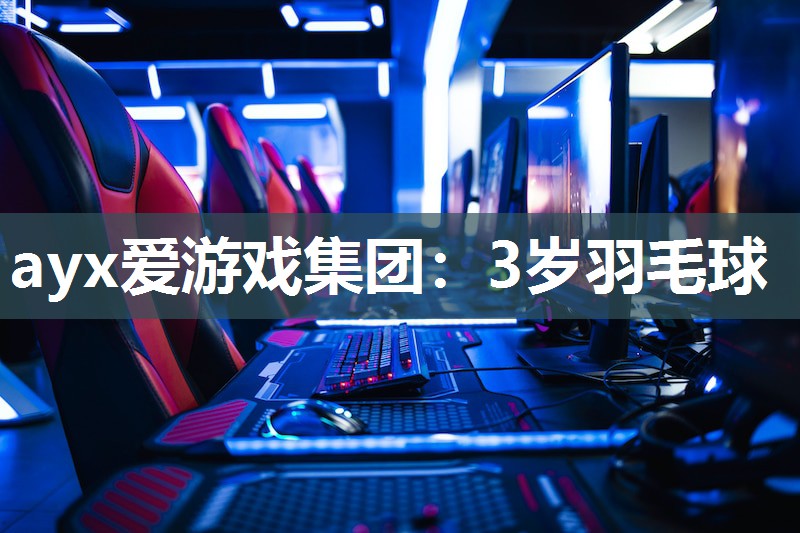 ayx爱游戏集团：3岁羽毛球