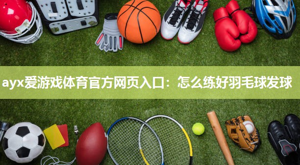 ayx爱游戏体育官方网页入口：怎么练好羽毛球发球