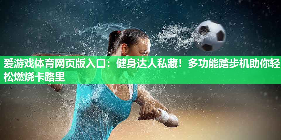 爱游戏体育网页版入口：健身达人私藏！多功能踏步机助你轻松燃烧卡路里