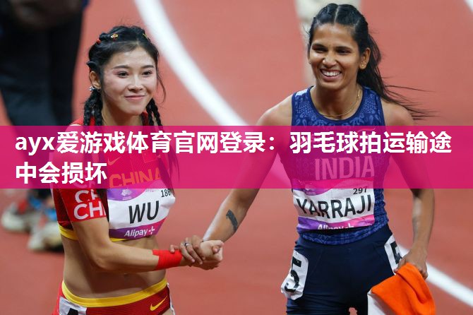 ayx爱游戏体育官网登录：羽毛球拍运输途中会损坏