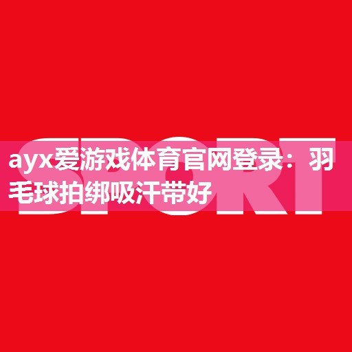 ayx爱游戏体育官网登录：羽毛球拍绑吸汗带好