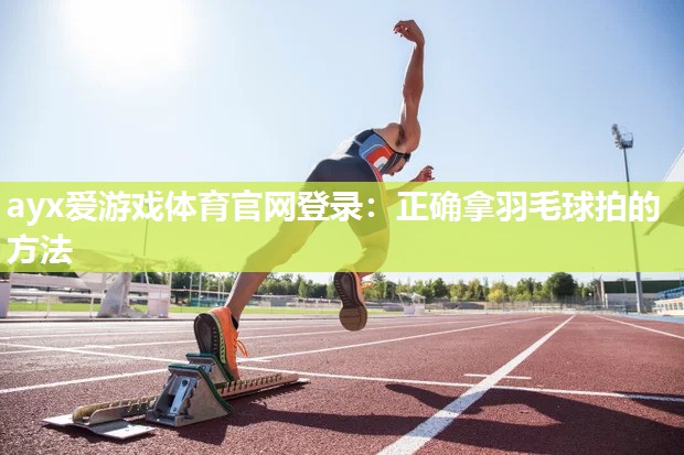 ayx爱游戏体育官网登录：正确拿羽毛球拍的方法