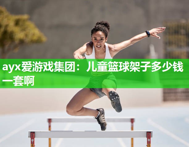ayx爱游戏集团：儿童篮球架子多少钱一套啊