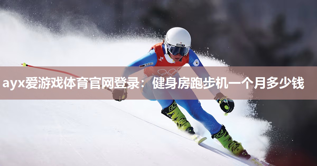 ayx爱游戏体育官网登录：健身房跑步机一个月多少钱