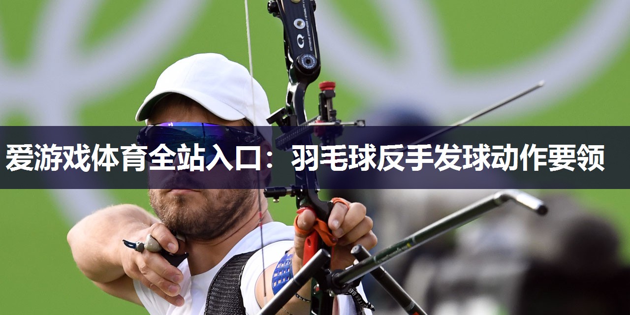 爱游戏体育全站入口：羽毛球反手发球动作要领