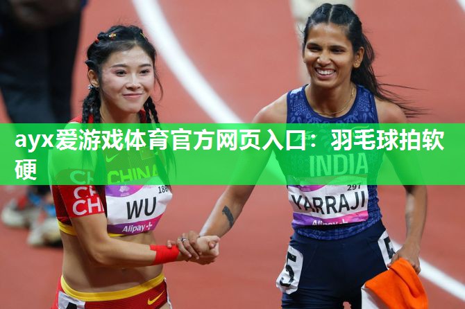 ayx爱游戏体育官方网页入口：羽毛球拍软硬