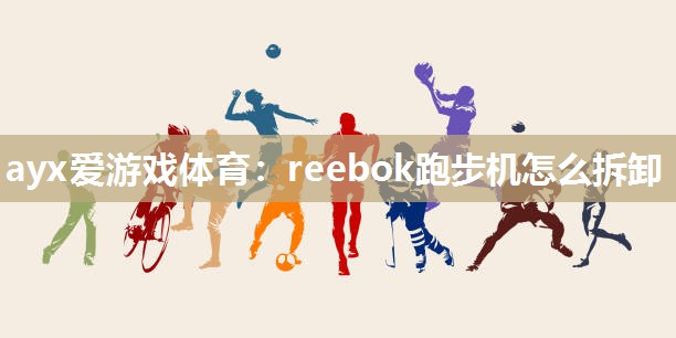 ayx爱游戏体育：reebok跑步机怎么拆卸