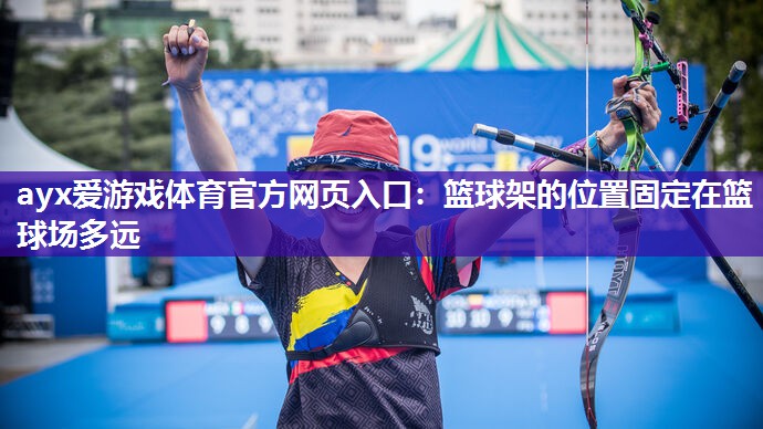 ayx爱游戏体育官方网页入口：篮球架的位置固定在篮球场多远