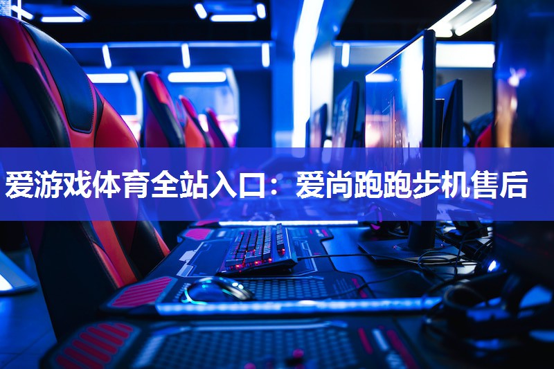 爱游戏体育全站入口：爱尚跑跑步机售后