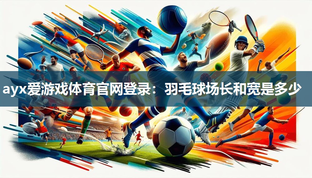 ayx爱游戏体育官网登录：羽毛球场长和宽是多少