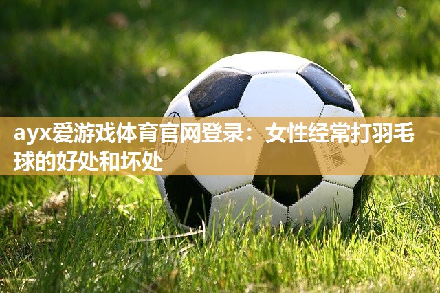 ayx爱游戏体育官网登录：女性经常打羽毛球的好处和坏处
