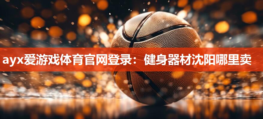ayx爱游戏体育官网登录：健身器材沈阳哪里卖