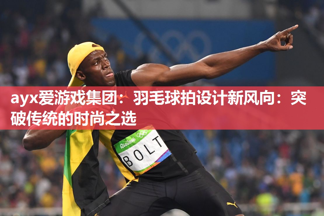 ayx爱游戏集团：羽毛球拍设计新风向：突破传统的时尚之选