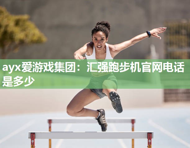 ayx爱游戏集团：汇强跑步机官网电话是多少