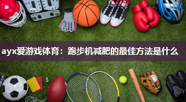 ayx爱游戏体育：跑步机减肥的最佳方法是什么