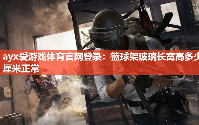 ayx爱游戏体育官网登录：篮球架玻璃长宽高多少厘米正常