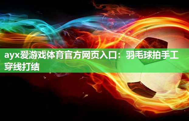 ayx爱游戏体育官方网页入口：羽毛球拍手工穿线打结