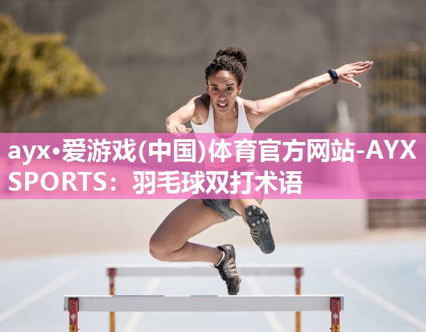 ayx·爱游戏(中国)体育官方网站-AYX SPORTS：羽毛球双打术语