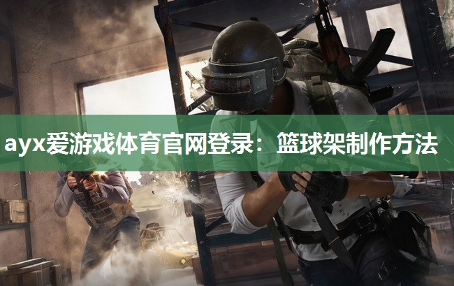 ayx爱游戏体育官网登录：篮球架制作方法