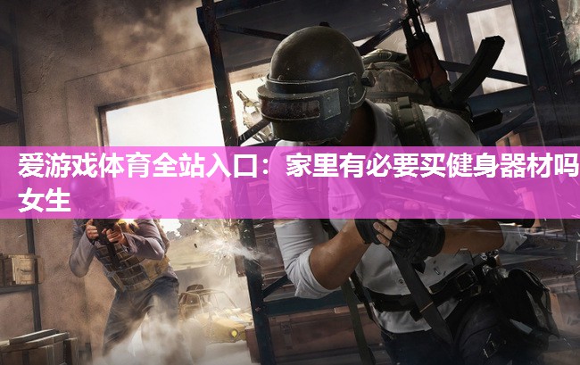 爱游戏体育全站入口：家里有必要买健身器材吗女生