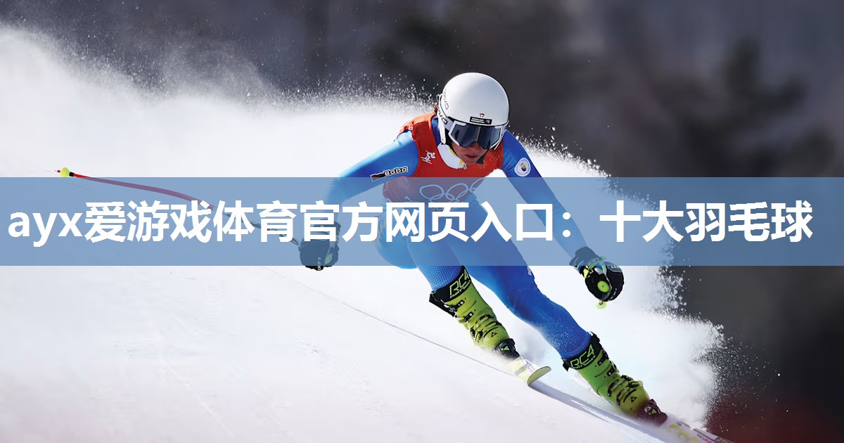 ayx爱游戏体育官方网页入口：十大羽毛球