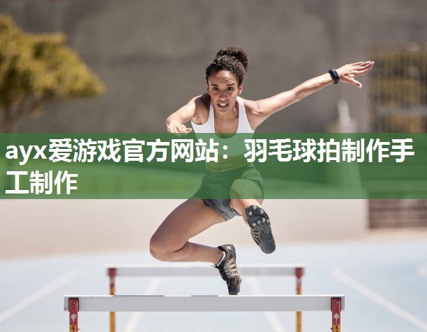 ayx爱游戏官方网站：羽毛球拍制作手工制作
