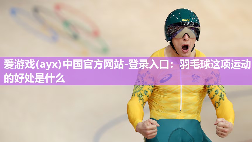 爱游戏(ayx)中国官方网站-登录入口：羽毛球这项运动的好处是什么