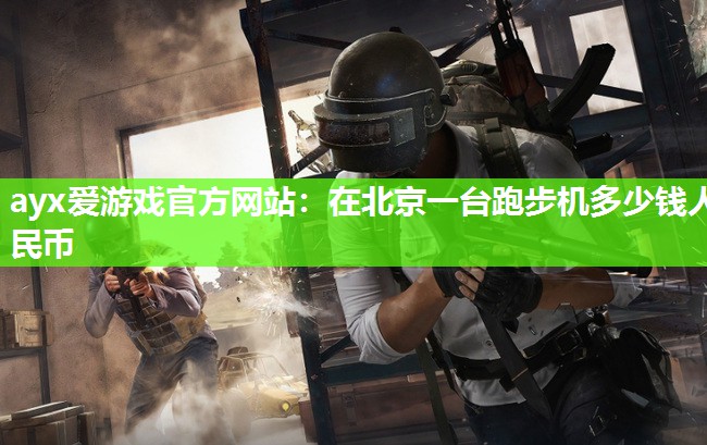 ayx爱游戏官方网站：在北京一台跑步机多少钱人民币
