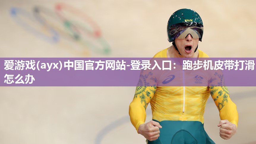 爱游戏(ayx)中国官方网站-登录入口：跑步机皮带打滑怎么办