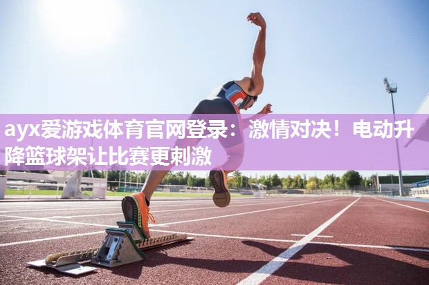 ayx爱游戏体育官网登录：激情对决！电动升降篮球架让比赛更刺激