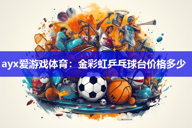 ayx爱游戏体育：金彩虹乒乓球台价格多少