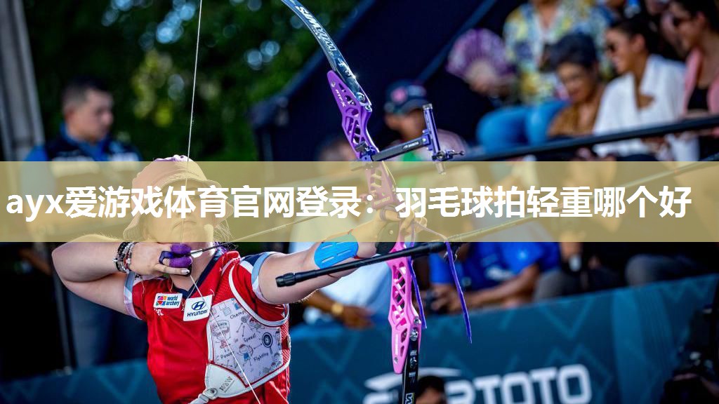 ayx爱游戏体育官网登录：羽毛球拍轻重哪个好