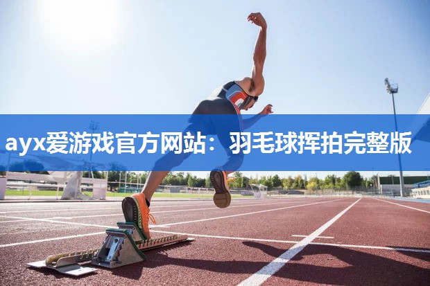 ayx爱游戏官方网站：羽毛球挥拍完整版
