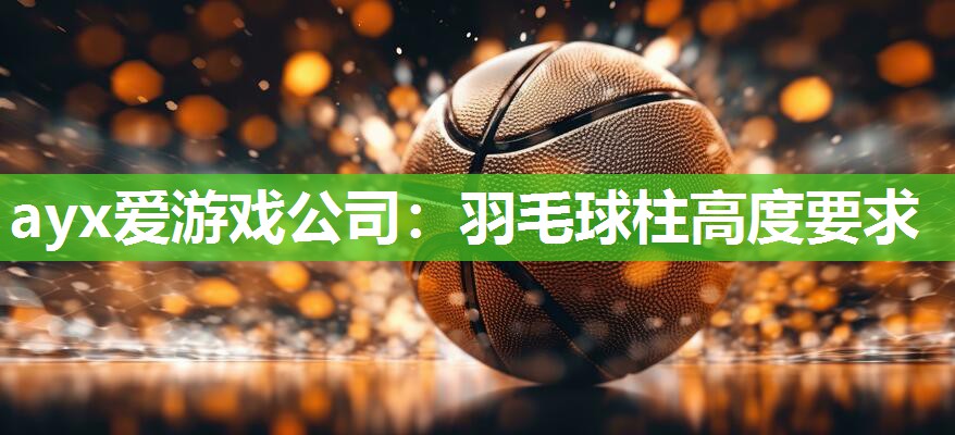 ayx爱游戏公司：羽毛球柱高度要求