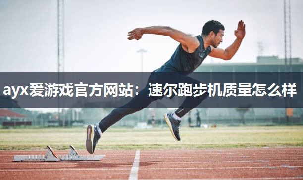 ayx爱游戏官方网站：速尔跑步机质量怎么样